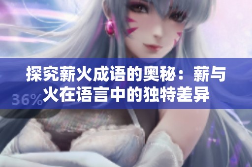 探究薪火成语的奥秘：薪与火在语言中的独特差异