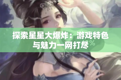 探索星星大爆炸：游戏特色与魅力一网打尽