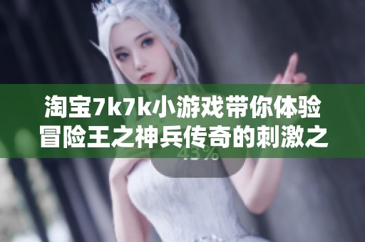 淘宝7k7k小游戏带你体验冒险王之神兵传奇的刺激之旅