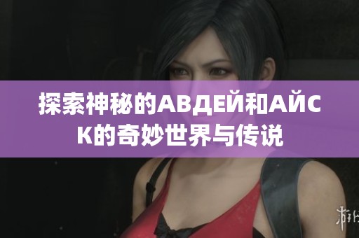 探索神秘的АВДЕЙ和АЙСК的奇妙世界与传说