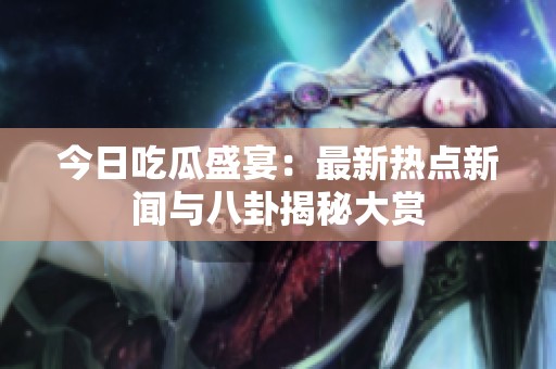 今日吃瓜盛宴：最新热点新闻与八卦揭秘大赏