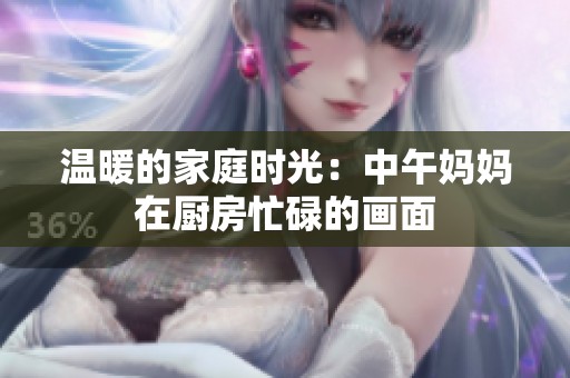 温暖的家庭时光：中午妈妈在厨房忙碌的画面