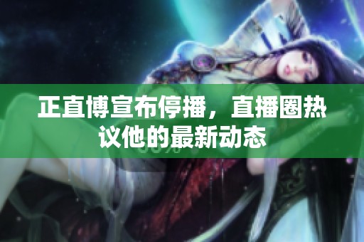 正直博宣布停播，直播圈热议他的最新动态