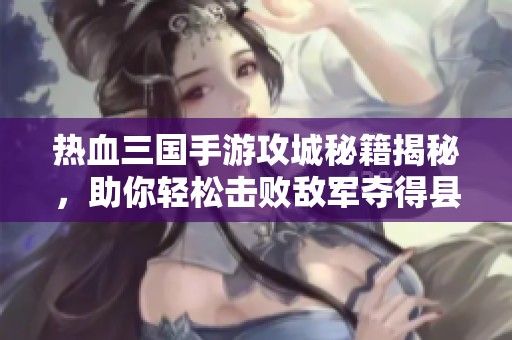 热血三国手游攻城秘籍揭秘，助你轻松击败敌军夺得县城