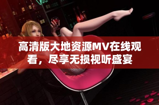 高清版大地资源MV在线观看，尽享无损视听盛宴