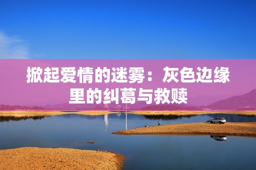 掀起爱情的迷雾：灰色边缘里的纠葛与救赎