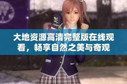 大地资源高清完整版在线观看，畅享自然之美与奇观