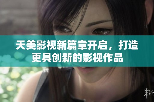 天美影视新篇章开启，打造更具创新的影视作品