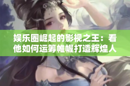 娱乐圈崛起的影视之王：看他如何运筹帷幄打造辉煌人生