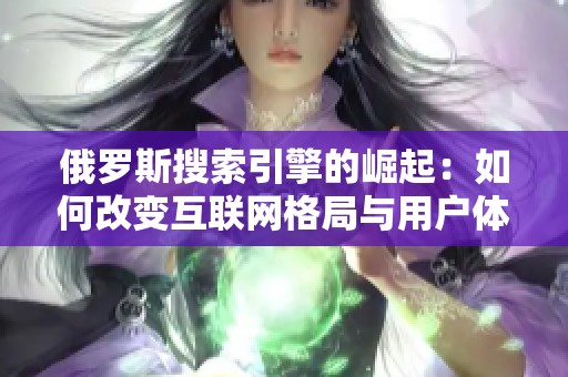俄罗斯搜索引擎的崛起：如何改变互联网格局与用户体验