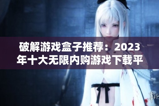 破解游戏盒子推荐：2023年十大无限内购游戏下载平台整理