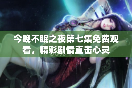 今晚不眠之夜第七集免费观看，精彩剧情直击心灵