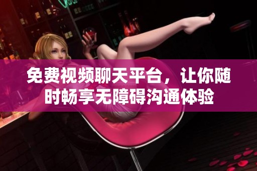 免费视频聊天平台，让你随时畅享无障碍沟通体验