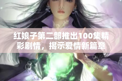 红娘子第二部推出100集精彩剧情，揭示爱情新篇章