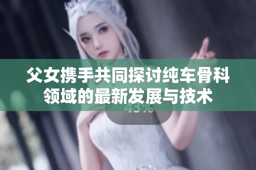 父女携手共同探讨纯车骨科领域的最新发展与技术