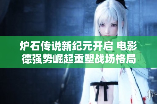 炉石传说新纪元开启 电影德强势崛起重塑战场格局