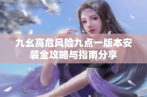 九幺高危风险九点一版本安装全攻略与指南分享