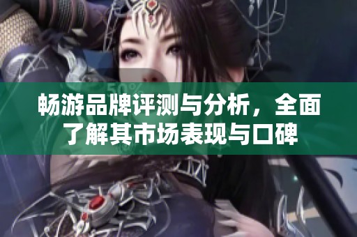 畅游品牌评测与分析，全面了解其市场表现与口碑