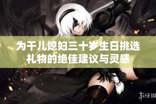 为干儿媳妇三十岁生日挑选礼物的绝佳建议与灵感