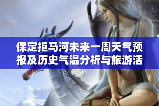 保定拒马河未来一周天气预报及历史气温分析与旅游活动推荐指南