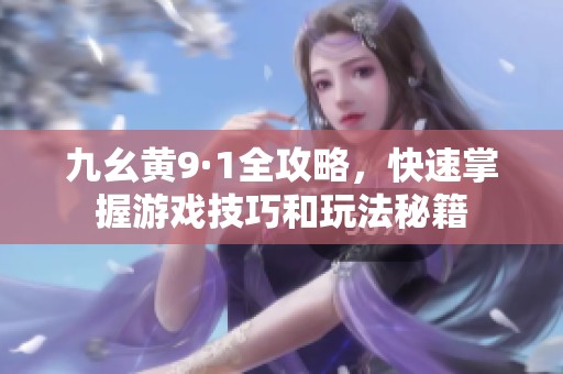 九幺黄9·1全攻略，快速掌握游戏技巧和玩法秘籍