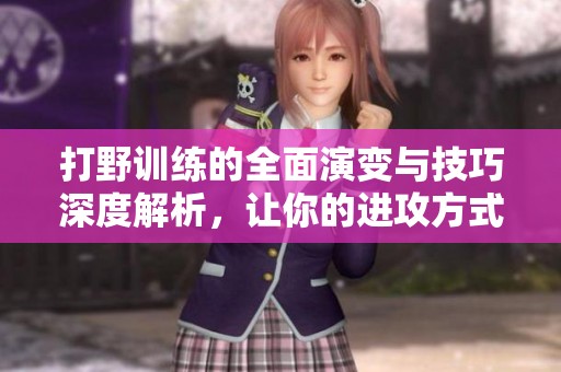 打野训练的全面演变与技巧深度解析，让你的进攻方式更为多样化