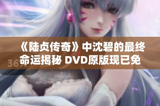 《陆贞传奇》中沈碧的最终命运揭秘 DVD原版现已免费在线播放的最新消息