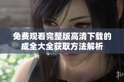 免费观看完整版高清下载的成全大全获取方法解析