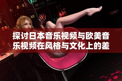 探讨日本音乐视频与欧美音乐视频在风格与文化上的差异