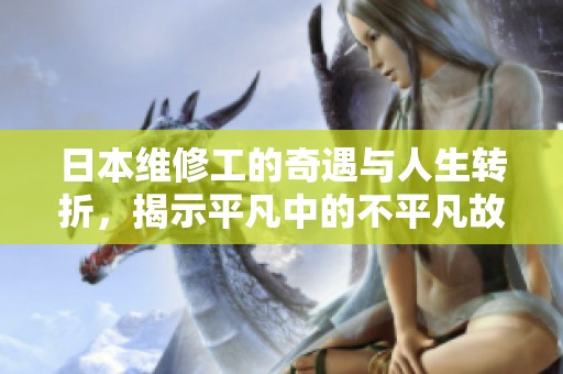 日本维修工的奇遇与人生转折，揭示平凡中的不平凡故事