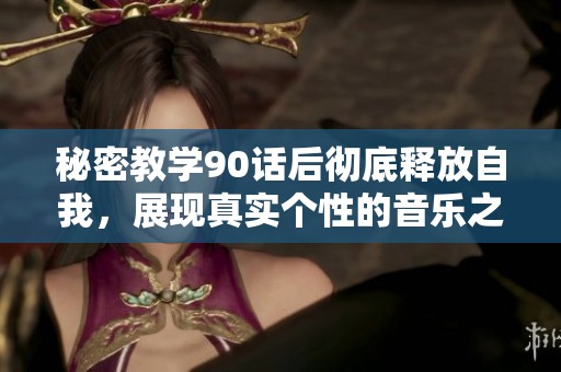 秘密教学90话后彻底释放自我，展现真实个性的音乐之旅