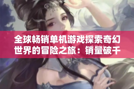 全球畅销单机游戏探索奇幻世界的冒险之旅：销量破千万的背后故事