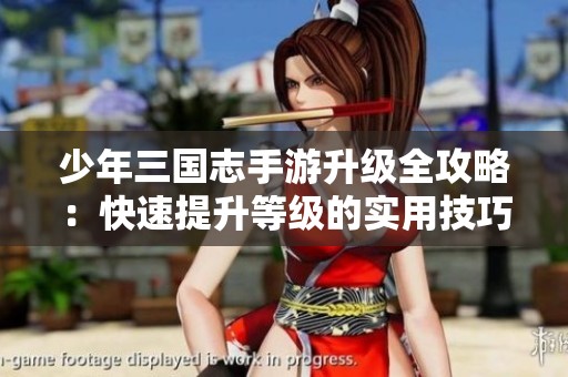 少年三国志手游升级全攻略：快速提升等级的实用技巧大揭秘
