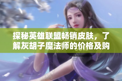 探秘英雄联盟畅销皮肤，了解灰胡子魔法师的价格及购买技巧详细解析
