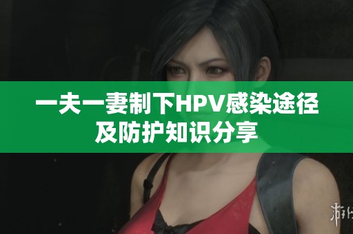 一夫一妻制下HPV感染途径及防护知识分享