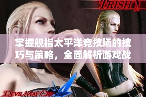 掌握舰指太平洋竞技场的技巧与策略，全面解析游戏战术助你取得胜利