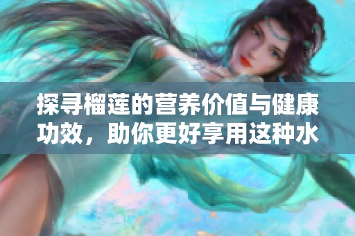 探寻榴莲的营养价值与健康功效，助你更好享用这种水果
