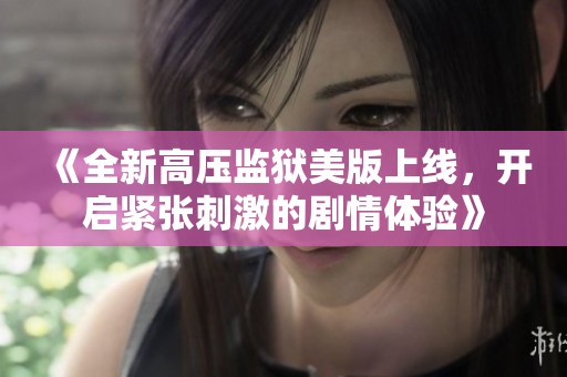 《全新高压监狱美版上线，开启紧张刺激的剧情体验》