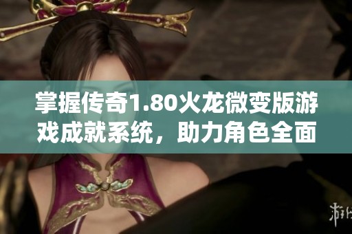 掌握传奇1.80火龙微变版游戏成就系统，助力角色全面提升新策略分享