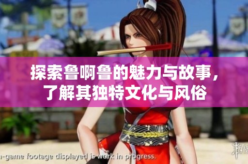 探索鲁啊鲁的魅力与故事，了解其独特文化与风俗
