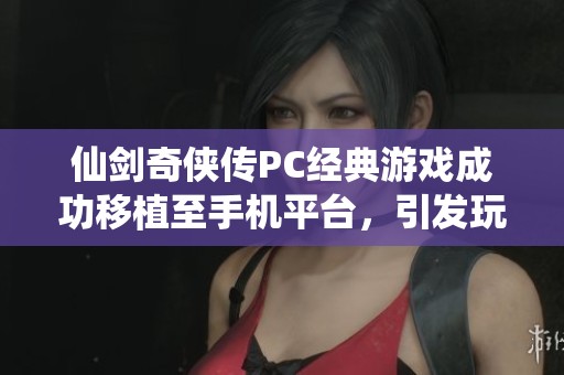仙剑奇侠传PC经典游戏成功移植至手机平台，引发玩家热烈期待
