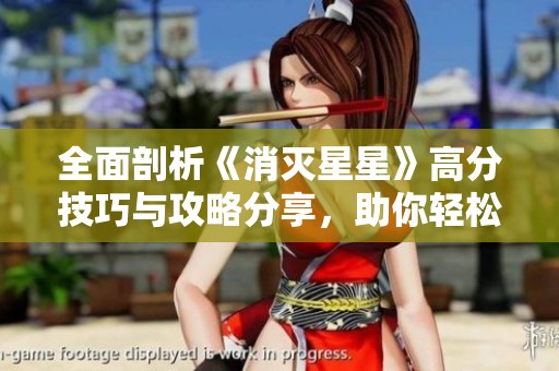 全面剖析《消灭星星》高分技巧与攻略分享，助你轻松征服游戏挑战