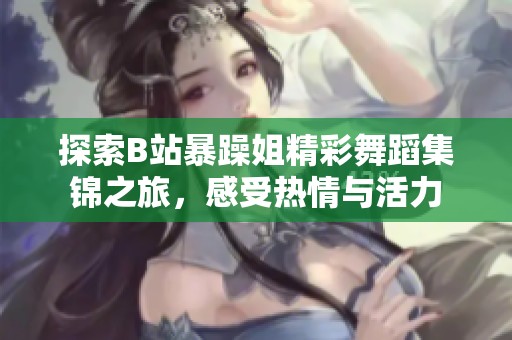 探索B站暴躁姐精彩舞蹈集锦之旅，感受热情与活力