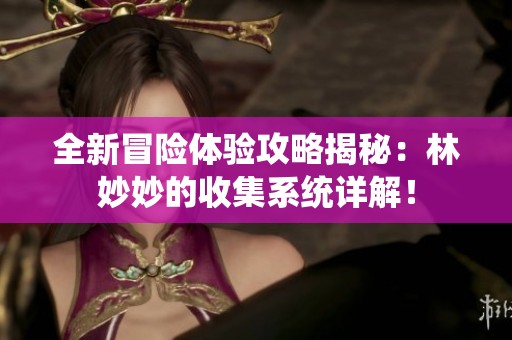 全新冒险体验攻略揭秘：林妙妙的收集系统详解！