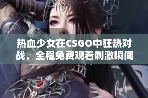热血少女在CSGO中狂热对战，全程免费观看刺激瞬间