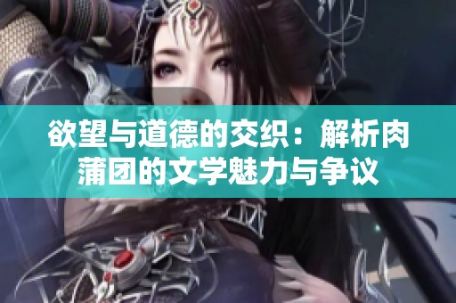 欲望与道德的交织：解析肉蒲团的文学魅力与争议