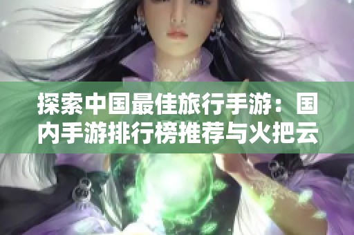 探索中国最佳旅行手游：国内手游排行榜推荐与火把云独家分析