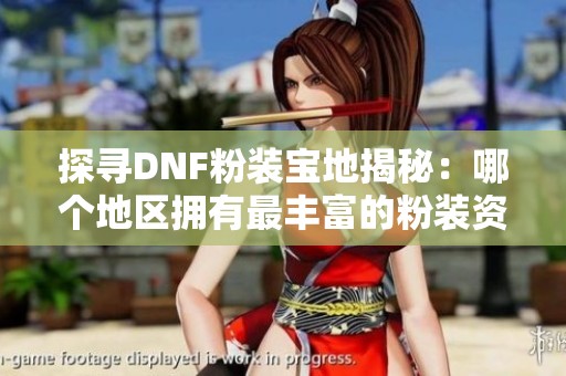 探寻DNF粉装宝地揭秘：哪个地区拥有最丰富的粉装资源？玩家必读攻略大全