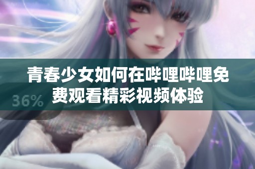 青春少女如何在哔哩哔哩免费观看精彩视频体验