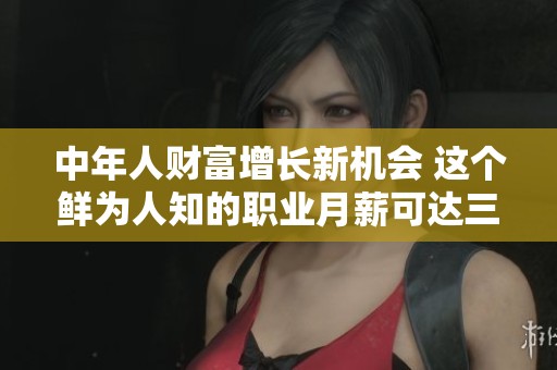 中年人财富增长新机会 这个鲜为人知的职业月薪可达三万元